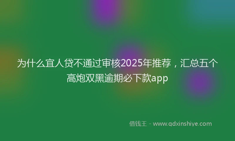 为什么宜人贷不通过审核2025年推荐，汇总五个高炮双黑逾期必下款app