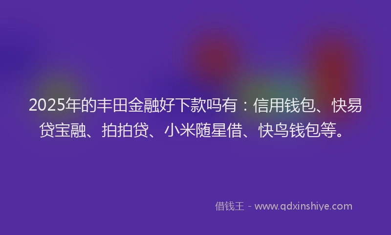 2025年的丰田金融好下款吗有：信用钱包、快易贷宝融、拍拍贷、小米随星借、快鸟钱包等。