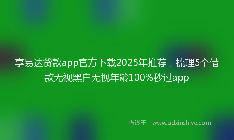 享易达贷款app官方下载2025年推荐，梳理5个借款无视黑白无视年龄100%秒过app