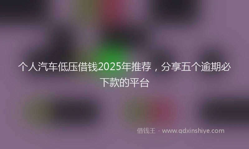 个人汽车低压借钱2025年推荐，分享五个逾期必下款的平台