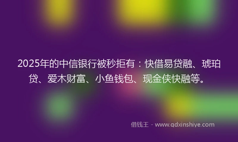 2025年的中信银行被秒拒有：快借易贷融、琥珀贷、爱木财富、小鱼钱包、现金侠快融等。