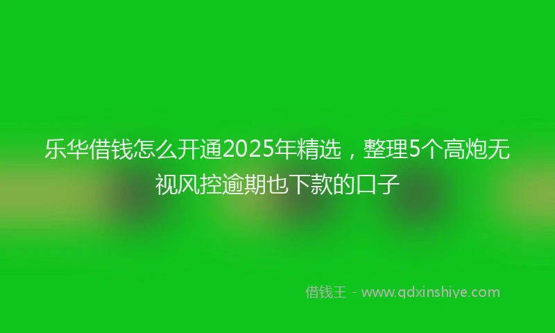 乐华借钱怎么开通2025年精选，整理5个高炮无视风控逾期也下款的口子
