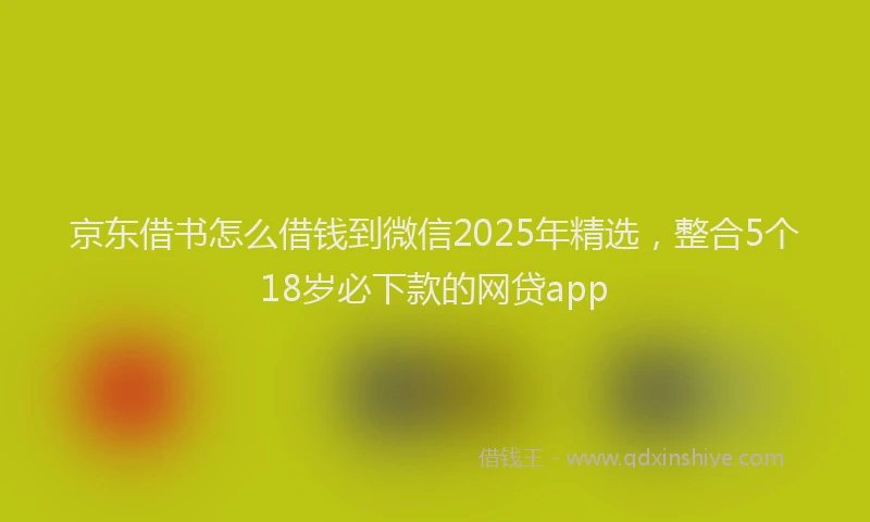 京东借书怎么借钱到微信2025年精选，整合5个18岁必下款的网贷app