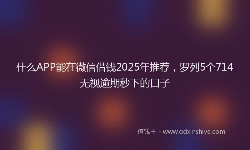 什么APP能在微信借钱2025年推荐，罗列5个714无视逾期秒下的口子