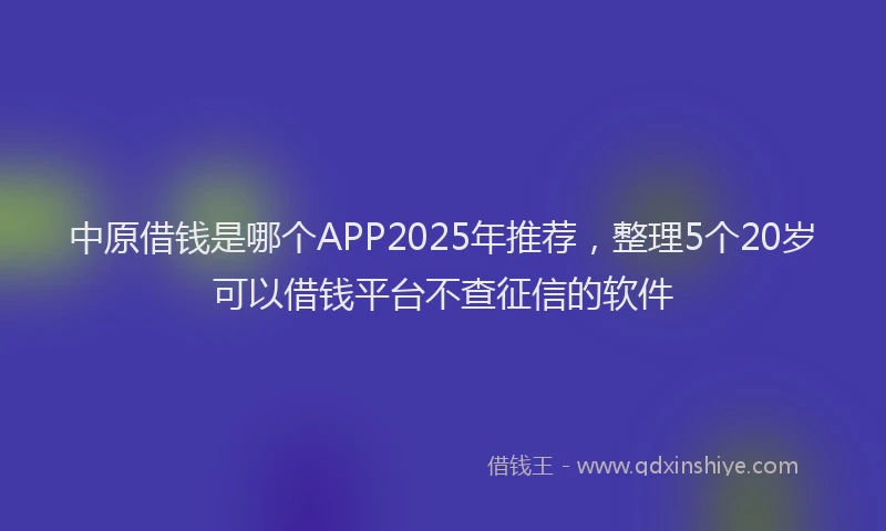 中原借钱是哪个APP2025年推荐，整理5个20岁可以借钱平台不查征信的软件