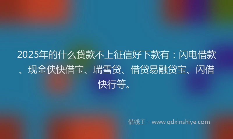 2025年的什么贷款不上征信好下款有：闪电借款、现金侠快借宝、瑞雪贷、借贷易融贷宝、闪借快行等。