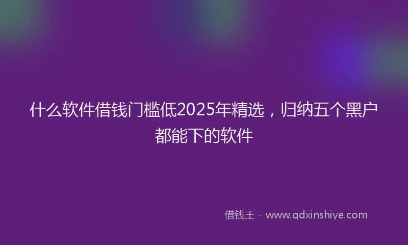 什么软件借钱门槛低2025年精选，归纳五个黑户都能下的软件