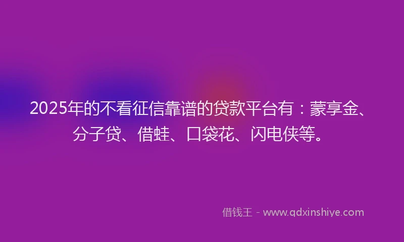 2025年的不看征信靠谱的贷款平台有：蒙享金、分子贷、借蛙、口袋花、闪电侠等。