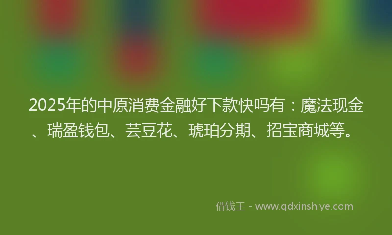 2025年的中原消费金融好下款快吗有：魔法现金、瑞盈钱包、芸豆花、琥珀分期、招宝商城等。