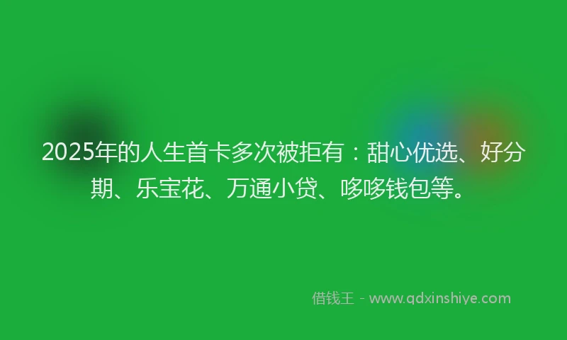 2025年的人生首卡多次被拒有：甜心优选、好分期、乐宝花、万通小贷、哆哆钱包等。