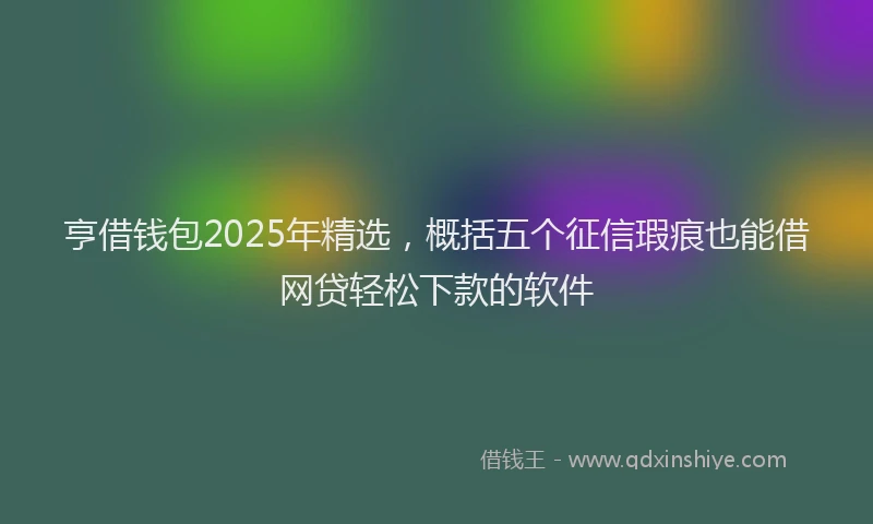 亨借钱包2025年精选，概括五个征信瑕疵也能借网贷轻松下款的软件