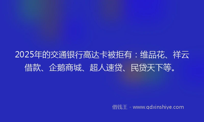 2025年的交通银行高达卡被拒有：维品花、祥云借款、企鹅商城、超人速贷、民贷天下等。