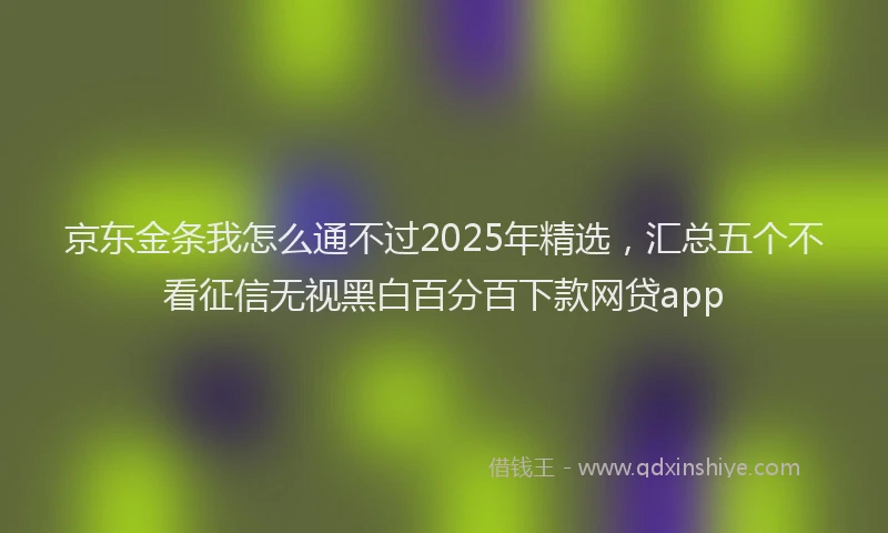 京东金条我怎么通不过2025年精选，汇总五个不看征信无视黑白百分百下款网贷app