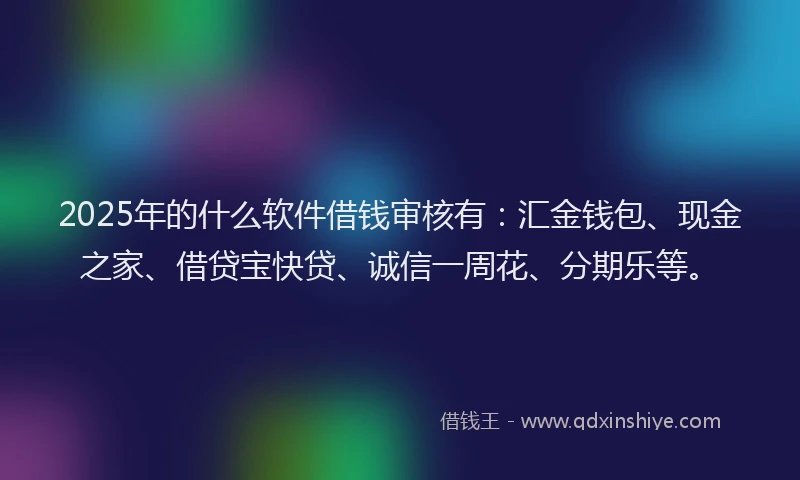 2025年的什么软件借钱审核有：汇金钱包、现金之家、借贷宝快贷、诚信一周花、分期乐等。