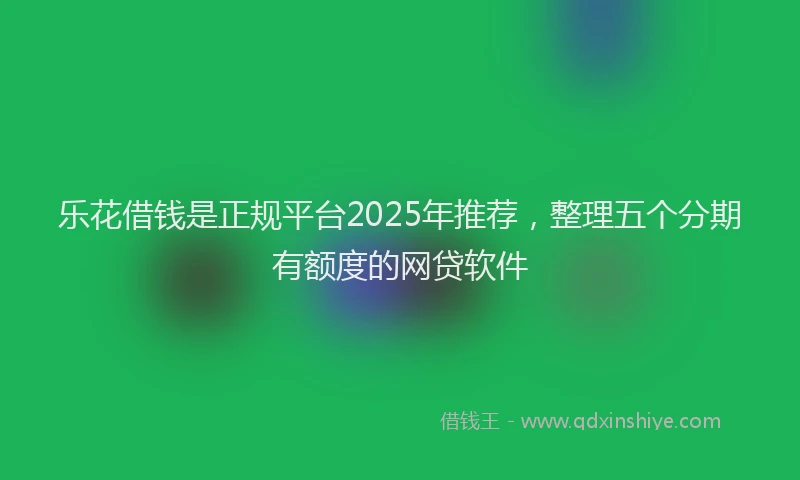 乐花借钱是正规平台2025年推荐，整理五个分期有额度的网贷软件