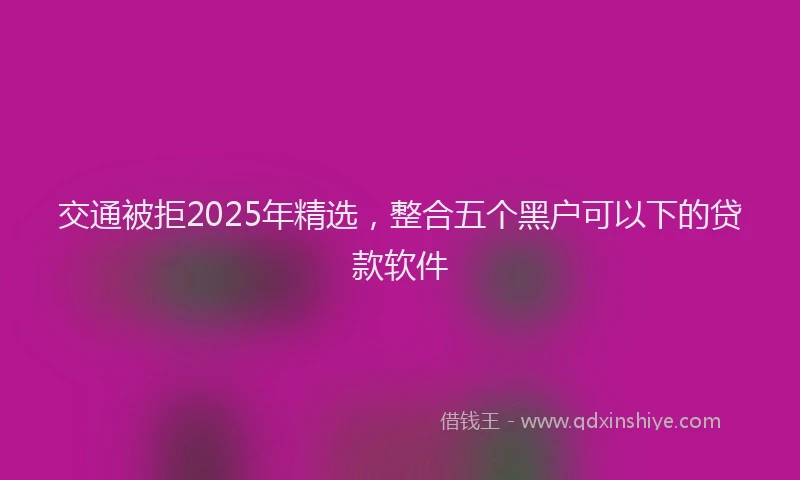 交通被拒2025年精选，整合五个黑户可以下的贷款软件