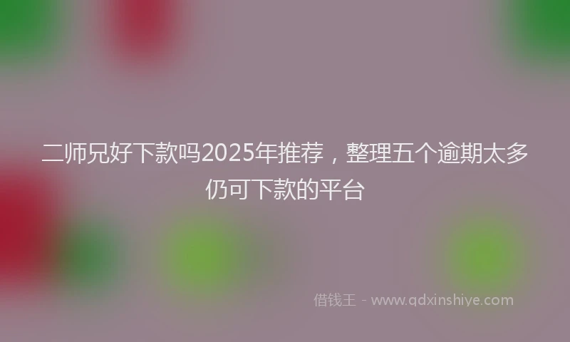 二师兄好下款吗2025年推荐，整理五个逾期太多仍可下款的平台