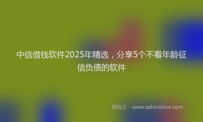 中信借钱软件2025年精选，分享5个不看年龄征信负债的软件