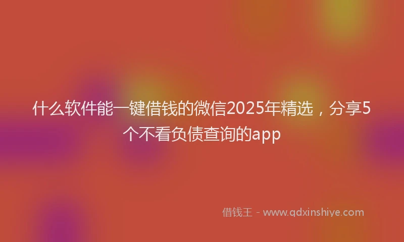 什么软件能一键借钱的微信2025年精选，分享5个不看负债查询的app