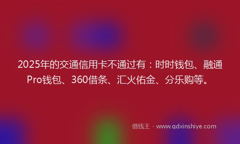 2025年的交通信用卡不通过有：时时钱包、融通Pro钱包、360借条、汇火佑金、分乐购等。