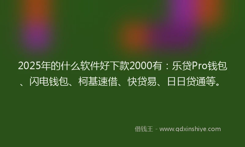 2025年的什么软件好下款2000有：乐贷Pro钱包、闪电钱包、柯基速借、快贷易、日日贷通等。