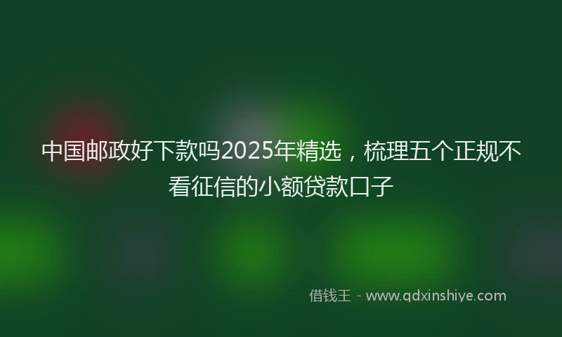 中国邮政好下款吗2025年精选，梳理五个正规不看征信的小额贷款口子