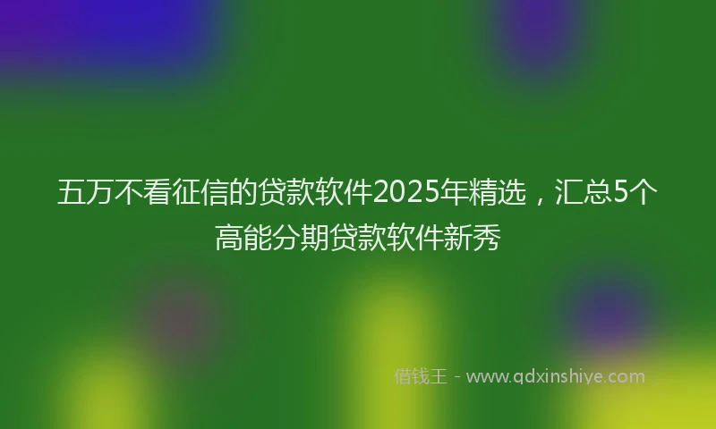 五万不看征信的贷款软件2025年精选，汇总5个高能分期贷款软件新秀