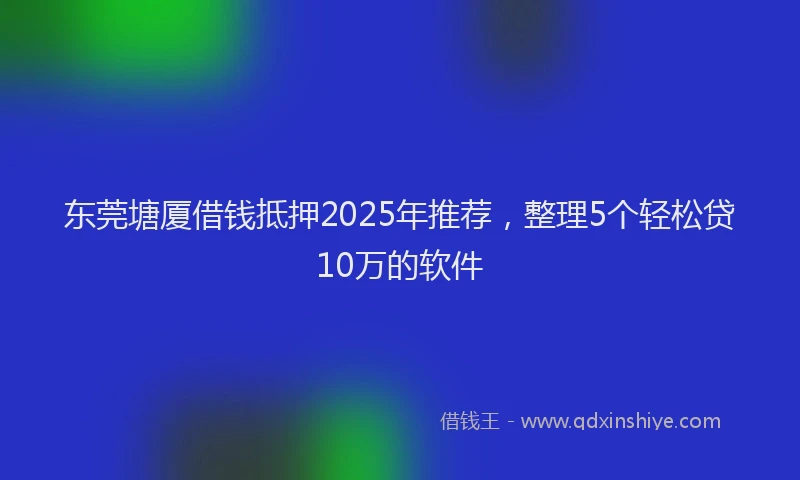 东莞塘厦借钱抵押2025年推荐，整理5个轻松贷10万的软件