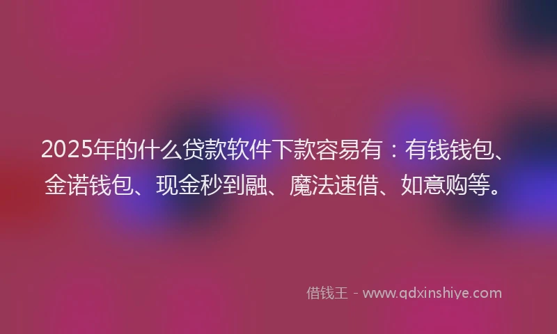 2025年的什么贷款软件下款容易有：有钱钱包、金诺钱包、现金秒到融、魔法速借、如意购等。