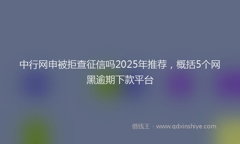 中行网申被拒查征信吗2025年推荐，概括5个网黑逾期下款平台