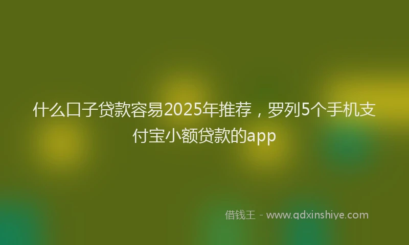 什么口子贷款容易2025年推荐，罗列5个手机支付宝小额贷款的app