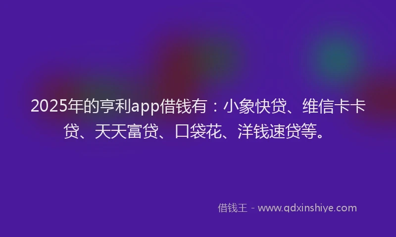 2025年的亨利app借钱有：小象快贷、维信卡卡贷、天天富贷、口袋花、洋钱速贷等。