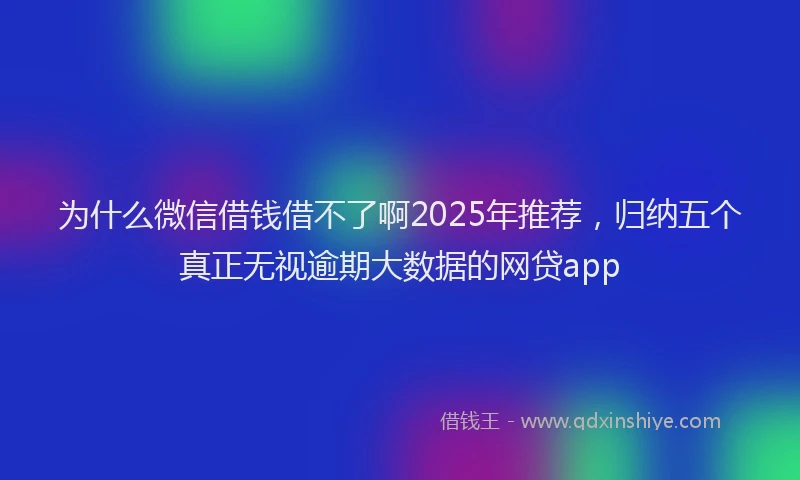 为什么微信借钱借不了啊2025年推荐，归纳五个真正无视逾期大数据的网贷app