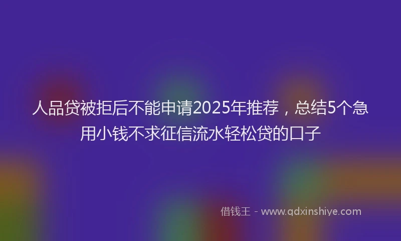 人品贷被拒后不能申请2025年推荐，总结5个急用小钱不求征信流水轻松贷的口子