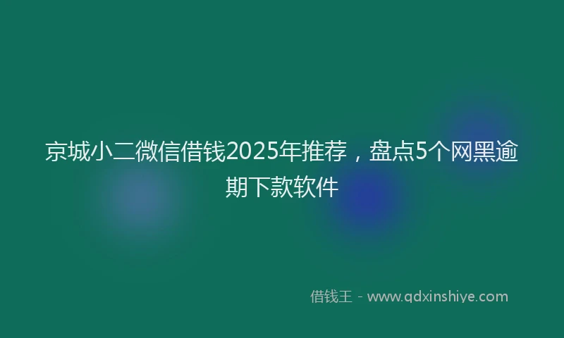 京城小二微信借钱2025年推荐，盘点5个网黑逾期下款软件