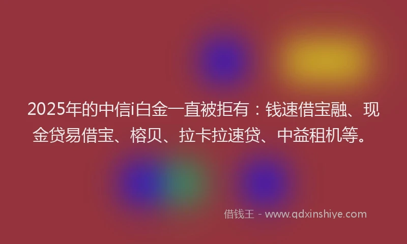 2025年的中信i白金一直被拒有：钱速借宝融、现金贷易借宝、榕贝、拉卡拉速贷、中益租机等。