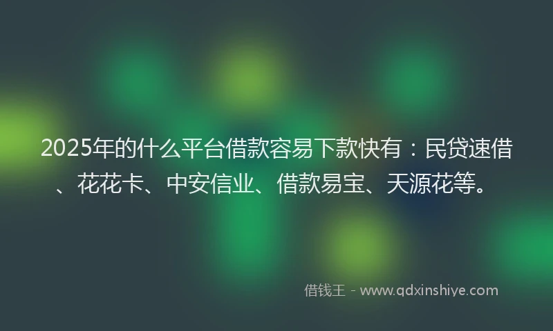 2025年的什么平台借款容易下款快有：民贷速借、花花卡、中安信业、借款易宝、天源花等。