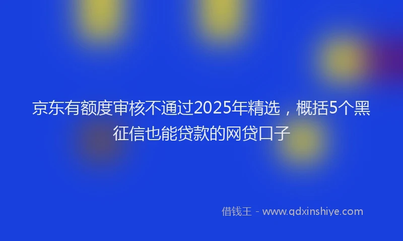京东有额度审核不通过2025年精选，概括5个黑征信也能贷款的网贷口子