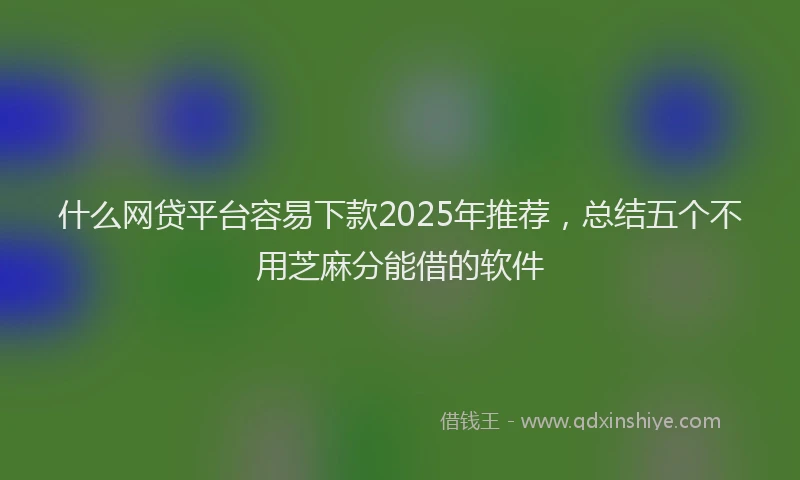 什么网贷平台容易下款2025年推荐，总结五个不用芝麻分能借的软件