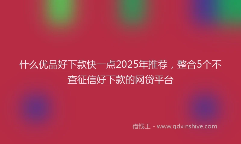 什么优品好下款快一点2025年推荐，整合5个不查征信好下款的网贷平台