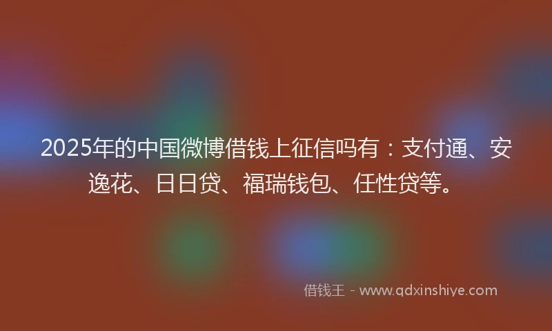 2025年的中国微博借钱上征信吗有：支付通、安逸花、日日贷、福瑞钱包、任性贷等。