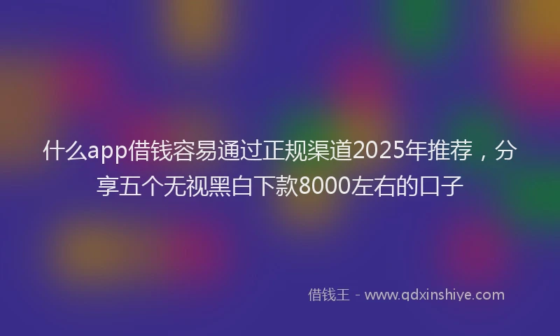 什么app借钱容易通过正规渠道2025年推荐，分享五个无视黑白下款8000左右的口子