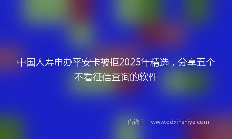 中国人寿申办平安卡被拒2025年精选，分享五个不看征信查询的软件
