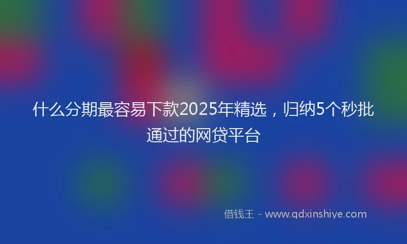 什么分期最容易下款2025年精选，归纳5个秒批通过的网贷平台