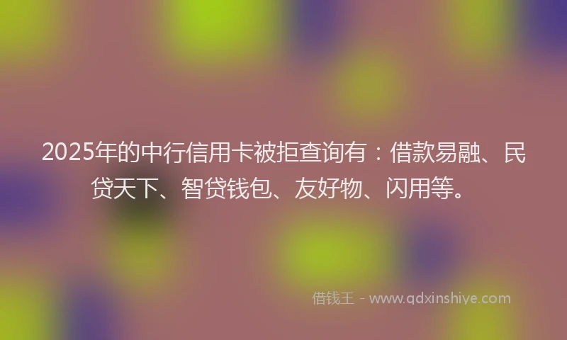 2025年的中行信用卡被拒查询有：借款易融、民贷天下、智贷钱包、友好物、闪用等。