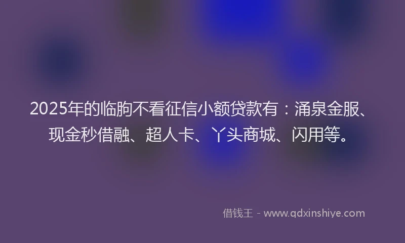2025年的临朐不看征信小额贷款有：涌泉金服、现金秒借融、超人卡、丫头商城、闪用等。