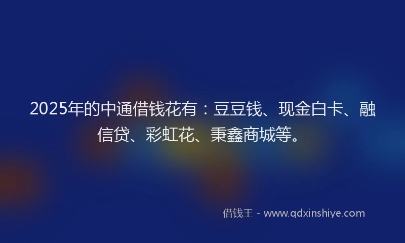 2025年的中通借钱花有：豆豆钱、现金白卡、融信贷、彩虹花、秉鑫商城等。