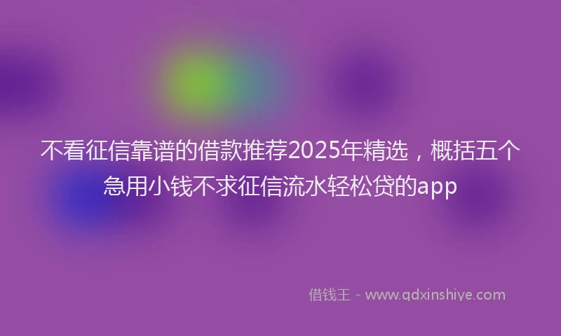 不看征信靠谱的借款推荐2025年精选，概括五个急用小钱不求征信流水轻松贷的app