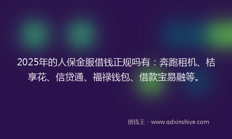 2025年的人保金服借钱正规吗有：奔跑租机、桔享花、信贷通、福禄钱包、借款宝易融等。