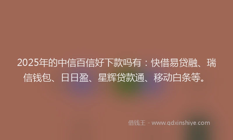 2025年的中信百信好下款吗有：快借易贷融、瑞信钱包、日日盈、星辉贷款通、移动白条等。